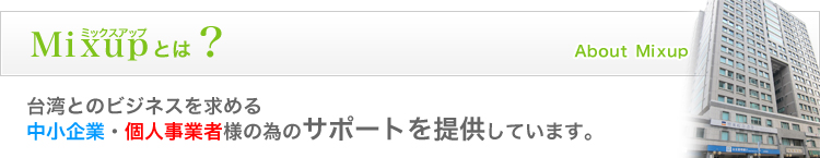 ミックスアップとは？台湾ビジネスを求める中小企業・個人事業者の為のサポートを提供しえいます。